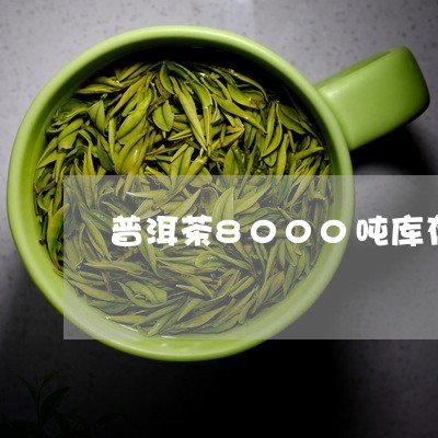 普洱茶8000吨库存/2023101712159