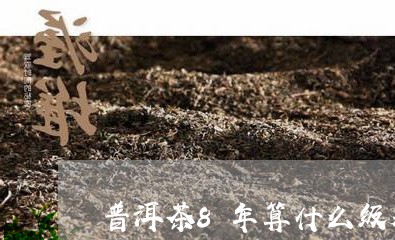 普洱茶8年算什么级别/2023092817169