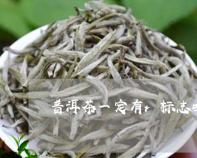 普洱茶一定有r标志吗/2023092672605