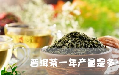 普洱茶一年产量是多少/2023092592059