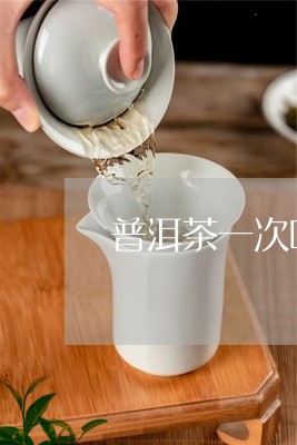 普洱茶一次喝太多好吗/2023072197258