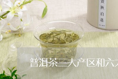 普洱茶三大产区和六大茶山的区别/2023110614726