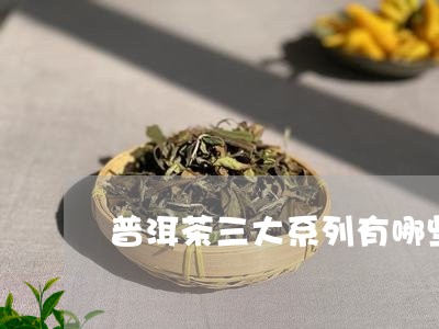 普洱茶三大系列有哪些/2023061724948