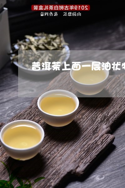 普洱茶上面一层油状物/2023061675959