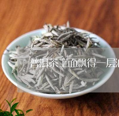 普洱茶上面飘得一层油/2023061573047