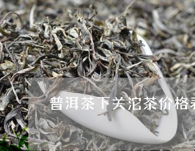 普洱茶下关沱茶价格表/2023092972726