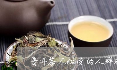 普洱茶不耐受的人群都有哪些/2023121625261