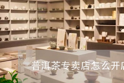 普洱茶专卖店怎么开店/2023120678340