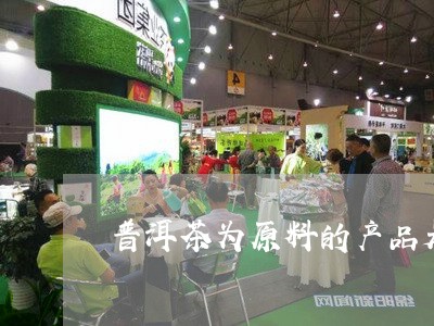 普洱茶为原料的产品是什么茶/2023052994036