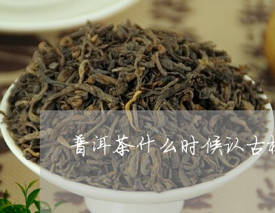 普洱茶什么时候认古树茶/2023082935048