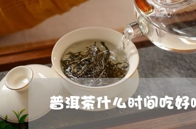 普洱茶什么时间吃好喝/2023110660392