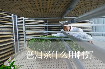 普洱茶什么用料好/2023110655248