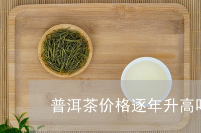 普洱茶价格逐年升高吗/2023080373927