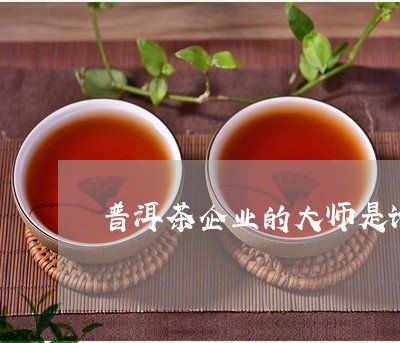 普洱茶企业的大师是谁/2023120641503