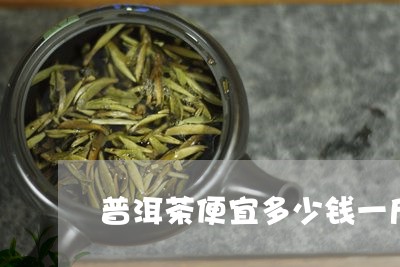 普洱茶便宜多少钱一斤/2023061512914