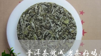 普洱茶做成岩茶好吗怎么泡/2023121624828