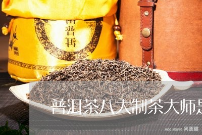 普洱茶八大制茶大师是谁啊/2023110203937