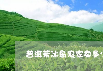 普洱茶冰岛农家卖多少钱一斤/2023052840524