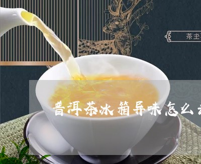 普洱茶冰箱异味怎么去/2023080285370