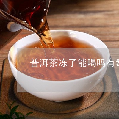 普洱茶冻了能喝吗有毒吗/2023081767383