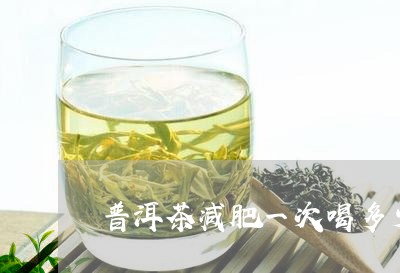 普洱茶减肥一次喝多少/2023092708361