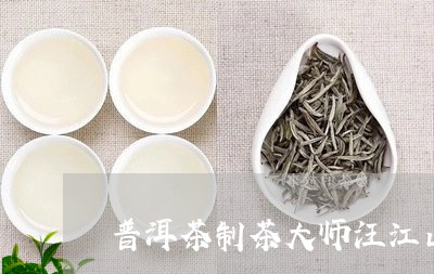 普洱茶制茶大师汪江山简介/2023110420515