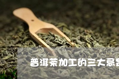 普洱茶加工的三大忌是什么/2023112412038