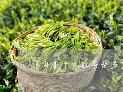 普洱茶十克散茶是多少/2023062291605