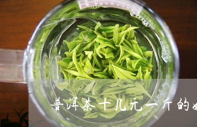 普洱茶十几元一斤的好吗/2023050568460