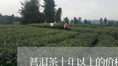 普洱茶十年以上的价格表/2023082928573