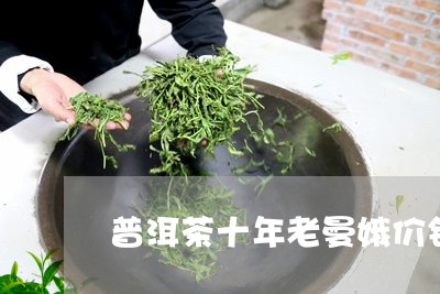 普洱茶十年老曼娥价钱/2023092602784