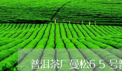 普洱茶厂曼松65号普洱茶/2023081517260