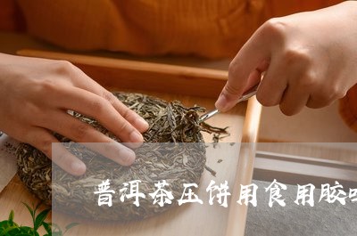 普洱茶压饼用食用胶吗/2023092559463