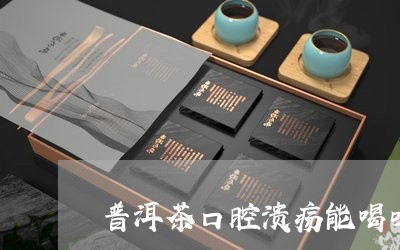 普洱茶口腔溃疡能喝吗/2023062083052