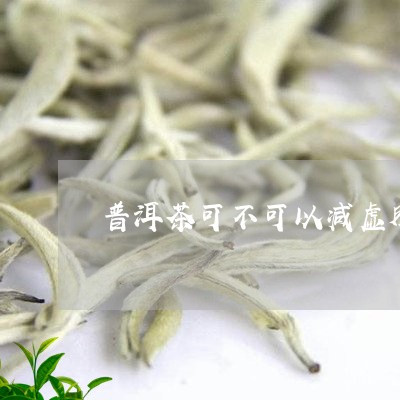 普洱茶可不可以减虚胖/2023092517260