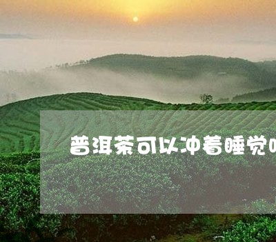 普洱茶可以冲着睡觉吗/2023062517380