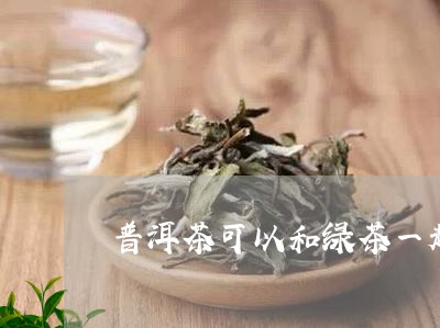 普洱茶可以和绿茶一起/2023093061695