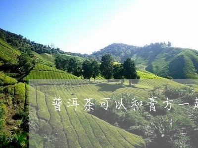 普洱茶可以和膏方一起吃吗/2024010459713