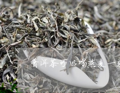 普洱茶可以喝燕麦一起吃吗/2023051069574