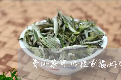 普洱茶可以提前撬好吗/2023100706258