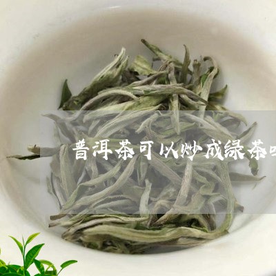 普洱茶可以炒成绿茶吗/2023072458562