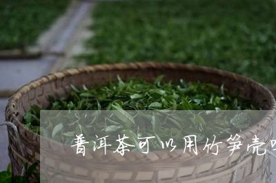 普洱茶可以用竹笋壳吗/2023062008382