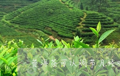 普洱茶可以调节月经吗/2023062405150