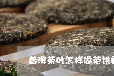 普洱茶叶怎样做茶饼好/2023121635937