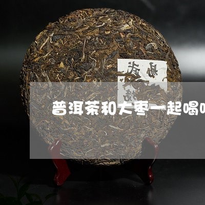 普洱茶和大枣一起喝吗/2023061559482