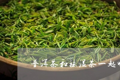 普洱茶和祛湿茶一起喝/2023061929479