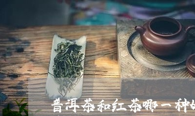 普洱茶和红茶哪一种好/2023061570504