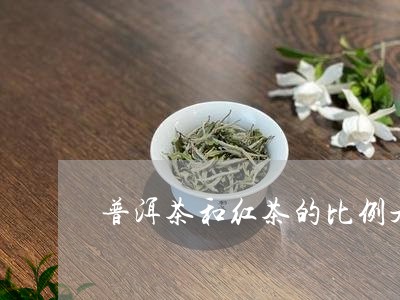 普洱茶和红茶的比例是/2023062915848