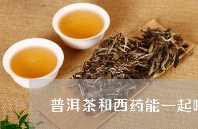 普洱茶和西药能一起吃/2023072263250