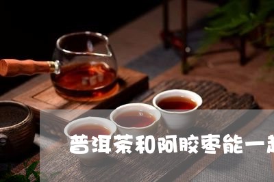 普洱茶和阿胶枣能一起吃吗/2023051158381